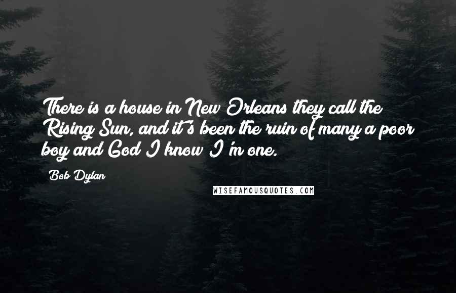 Bob Dylan Quotes: There is a house in New Orleans they call the Rising Sun, and it's been the ruin of many a poor boy and God I know I'm one.