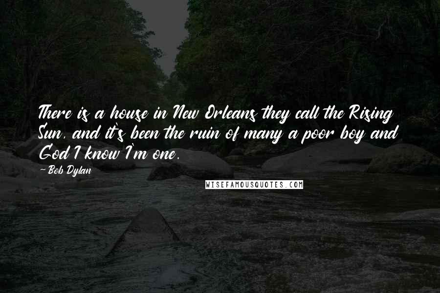 Bob Dylan Quotes: There is a house in New Orleans they call the Rising Sun, and it's been the ruin of many a poor boy and God I know I'm one.