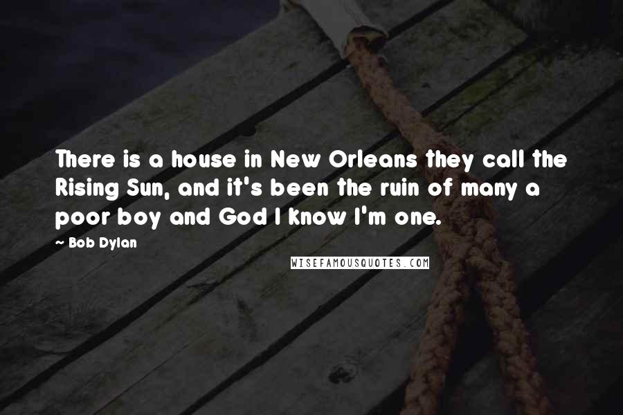 Bob Dylan Quotes: There is a house in New Orleans they call the Rising Sun, and it's been the ruin of many a poor boy and God I know I'm one.