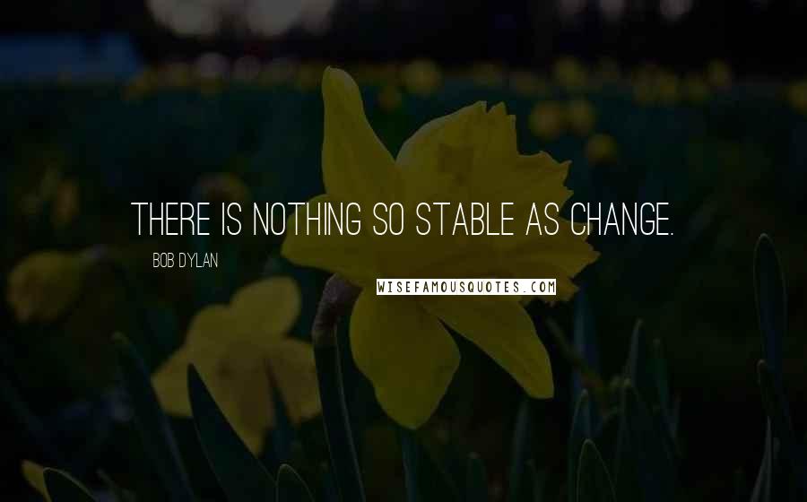 Bob Dylan Quotes: There is nothing so stable as change.