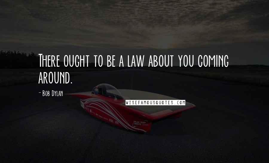 Bob Dylan Quotes: There ought to be a law about you coming around.