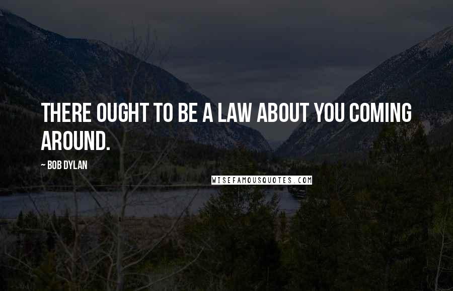 Bob Dylan Quotes: There ought to be a law about you coming around.