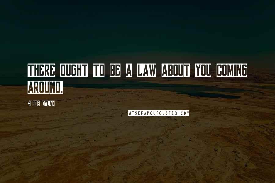 Bob Dylan Quotes: There ought to be a law about you coming around.