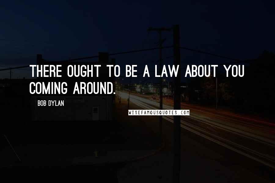 Bob Dylan Quotes: There ought to be a law about you coming around.