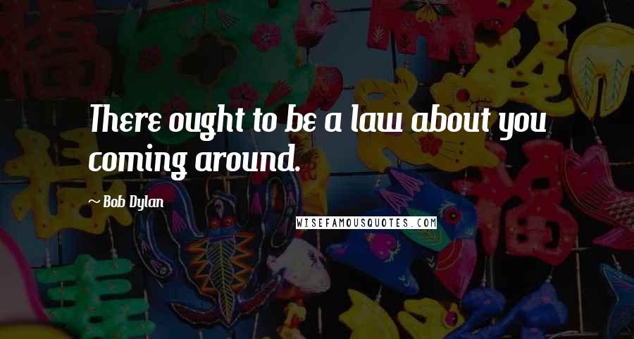 Bob Dylan Quotes: There ought to be a law about you coming around.