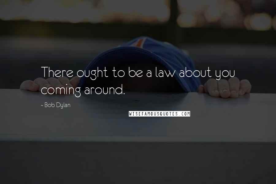 Bob Dylan Quotes: There ought to be a law about you coming around.