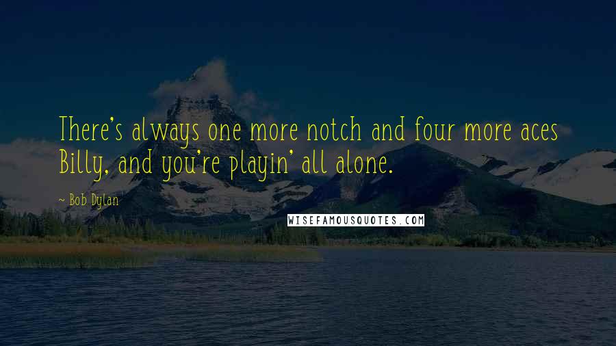 Bob Dylan Quotes: There's always one more notch and four more aces Billy, and you're playin' all alone.