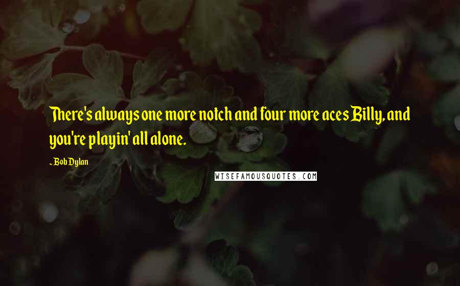 Bob Dylan Quotes: There's always one more notch and four more aces Billy, and you're playin' all alone.