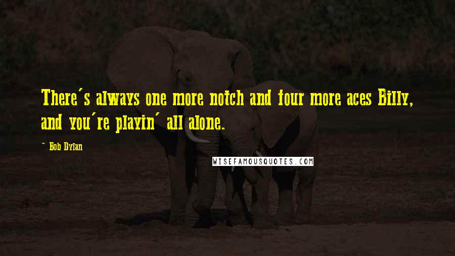 Bob Dylan Quotes: There's always one more notch and four more aces Billy, and you're playin' all alone.