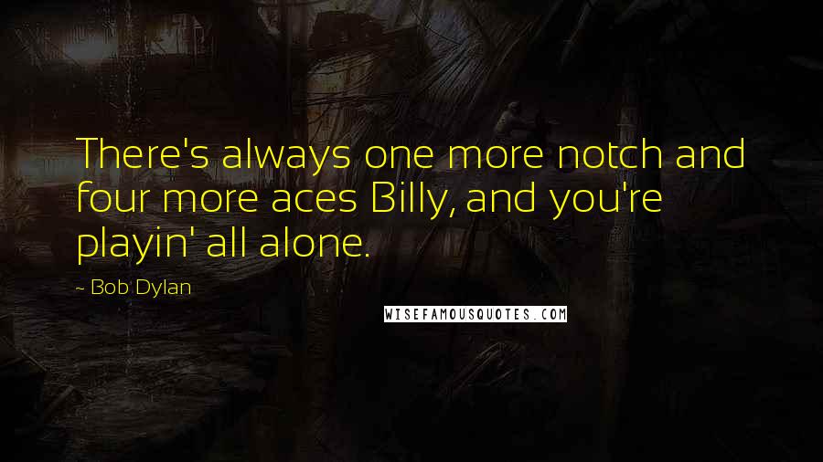 Bob Dylan Quotes: There's always one more notch and four more aces Billy, and you're playin' all alone.