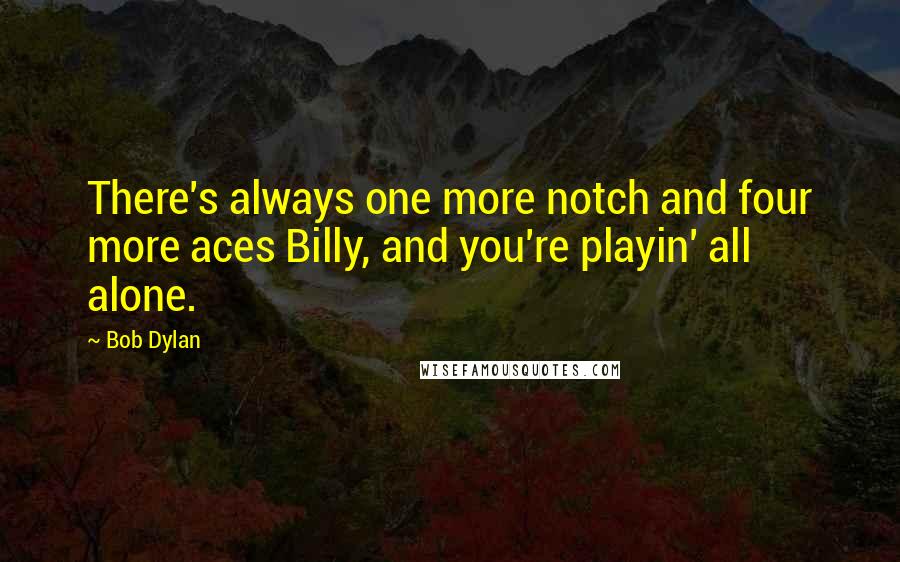 Bob Dylan Quotes: There's always one more notch and four more aces Billy, and you're playin' all alone.