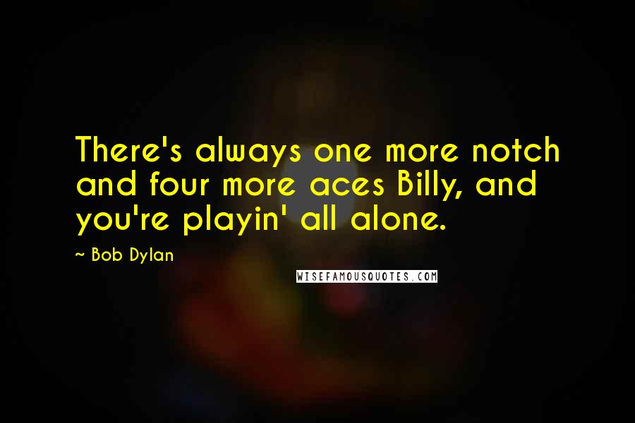 Bob Dylan Quotes: There's always one more notch and four more aces Billy, and you're playin' all alone.