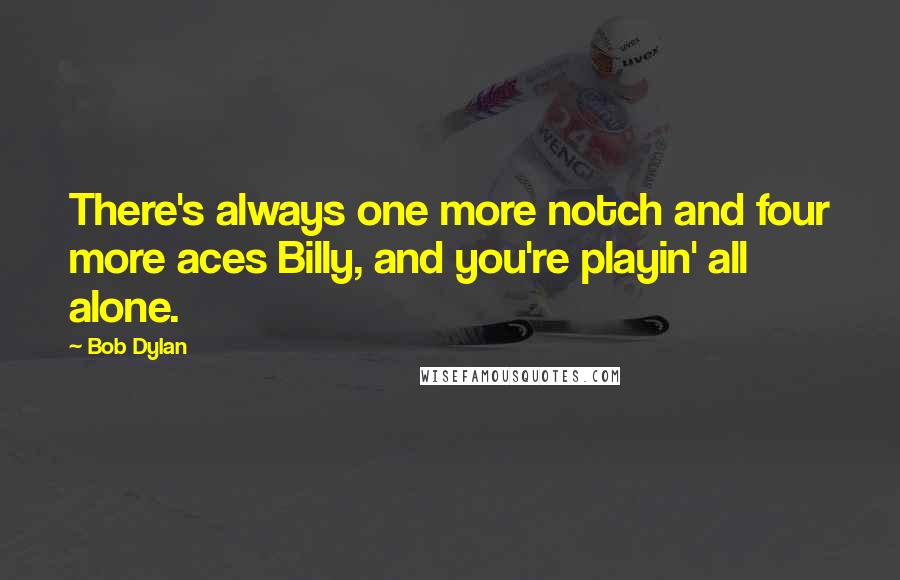 Bob Dylan Quotes: There's always one more notch and four more aces Billy, and you're playin' all alone.