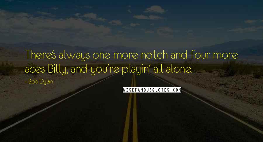 Bob Dylan Quotes: There's always one more notch and four more aces Billy, and you're playin' all alone.