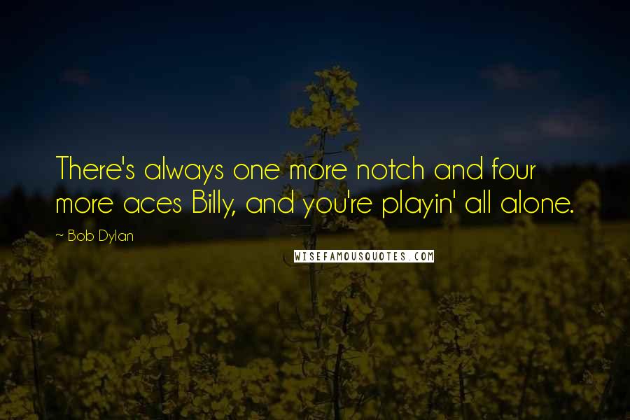 Bob Dylan Quotes: There's always one more notch and four more aces Billy, and you're playin' all alone.