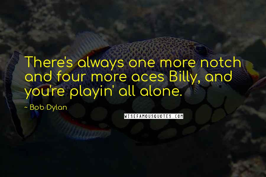 Bob Dylan Quotes: There's always one more notch and four more aces Billy, and you're playin' all alone.