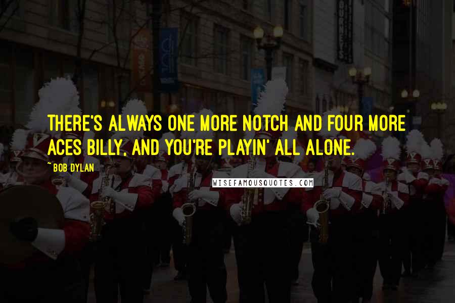 Bob Dylan Quotes: There's always one more notch and four more aces Billy, and you're playin' all alone.