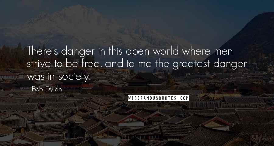 Bob Dylan Quotes: There's danger in this open world where men strive to be free, and to me the greatest danger was in society.