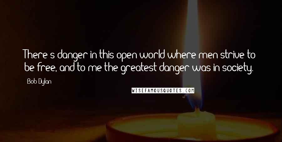 Bob Dylan Quotes: There's danger in this open world where men strive to be free, and to me the greatest danger was in society.
