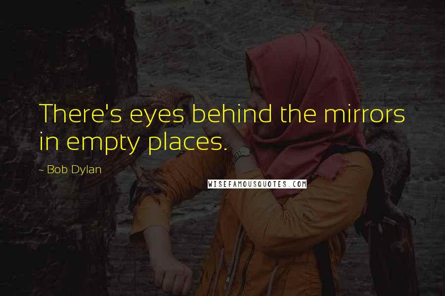 Bob Dylan Quotes: There's eyes behind the mirrors in empty places.