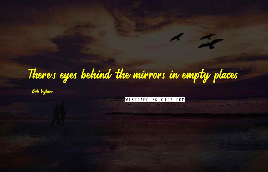 Bob Dylan Quotes: There's eyes behind the mirrors in empty places.