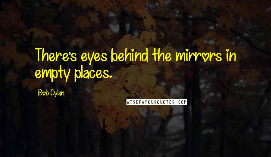 Bob Dylan Quotes: There's eyes behind the mirrors in empty places.