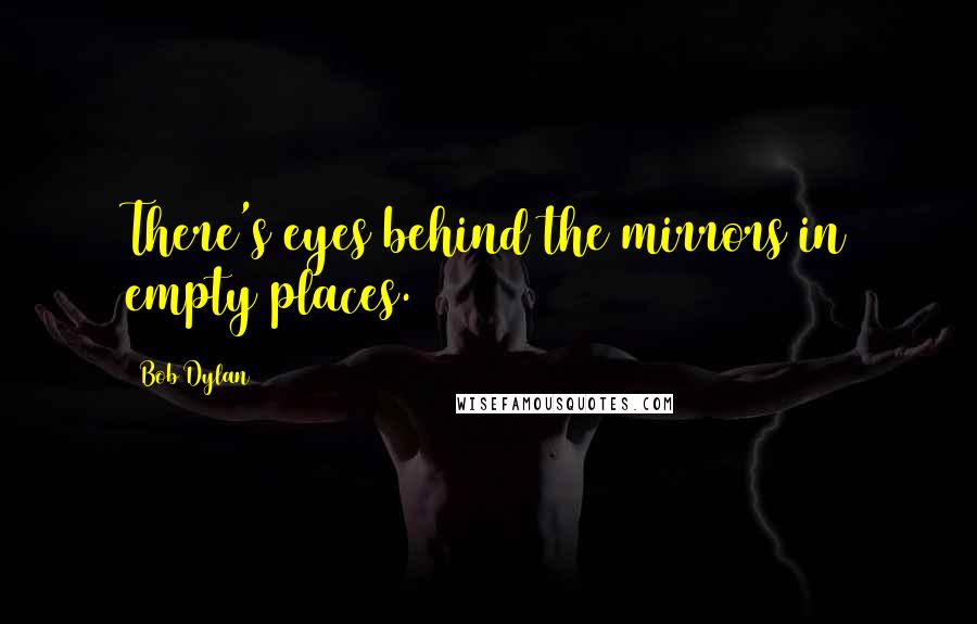 Bob Dylan Quotes: There's eyes behind the mirrors in empty places.