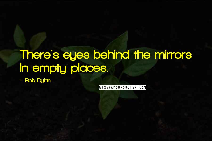 Bob Dylan Quotes: There's eyes behind the mirrors in empty places.