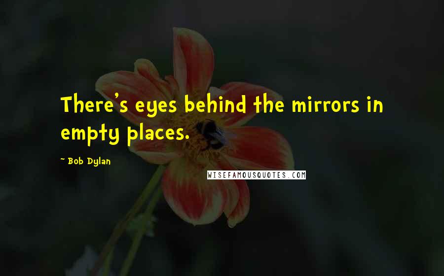 Bob Dylan Quotes: There's eyes behind the mirrors in empty places.