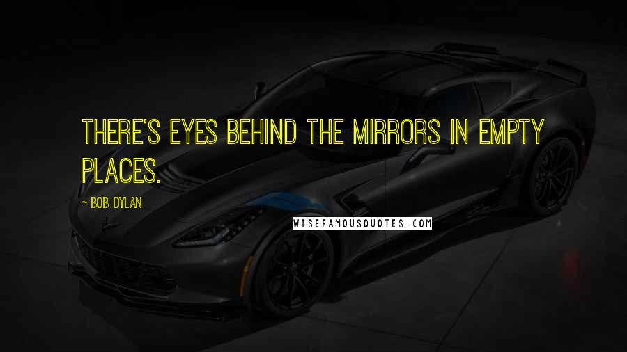 Bob Dylan Quotes: There's eyes behind the mirrors in empty places.