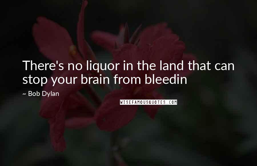 Bob Dylan Quotes: There's no liquor in the land that can stop your brain from bleedin