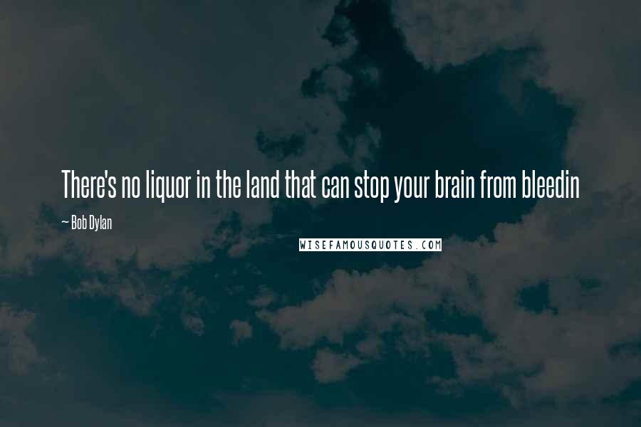 Bob Dylan Quotes: There's no liquor in the land that can stop your brain from bleedin