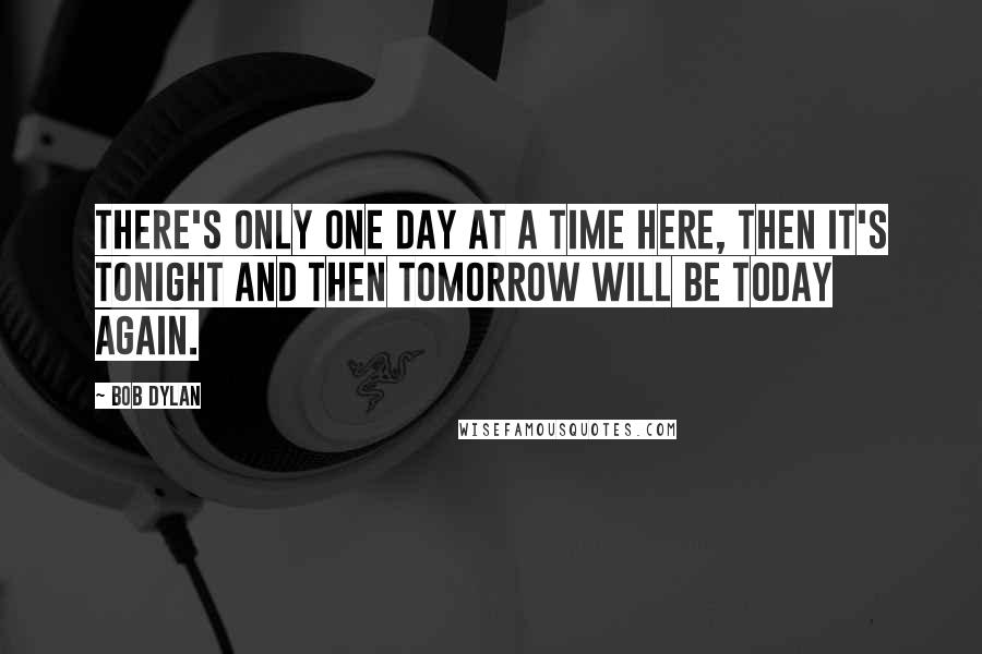 Bob Dylan Quotes: There's only one day at a time here, then it's tonight and then tomorrow will be today again.