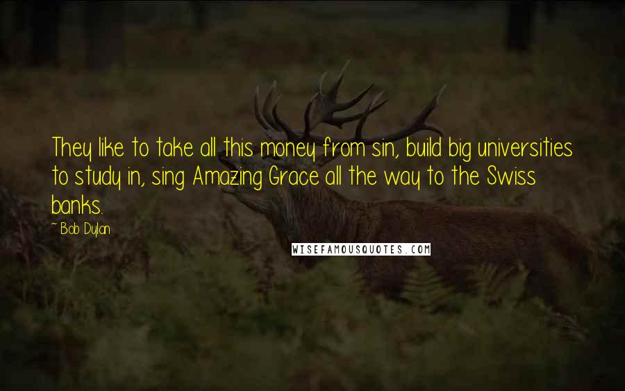 Bob Dylan Quotes: They like to take all this money from sin, build big universities to study in, sing Amazing Grace all the way to the Swiss banks.