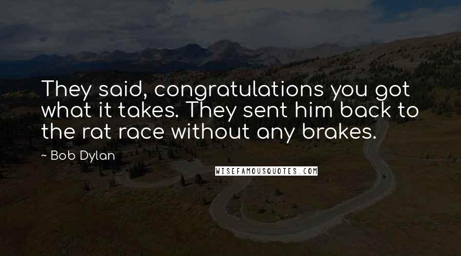 Bob Dylan Quotes: They said, congratulations you got what it takes. They sent him back to the rat race without any brakes.