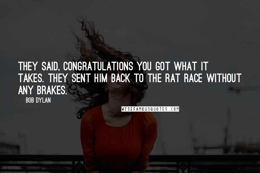 Bob Dylan Quotes: They said, congratulations you got what it takes. They sent him back to the rat race without any brakes.