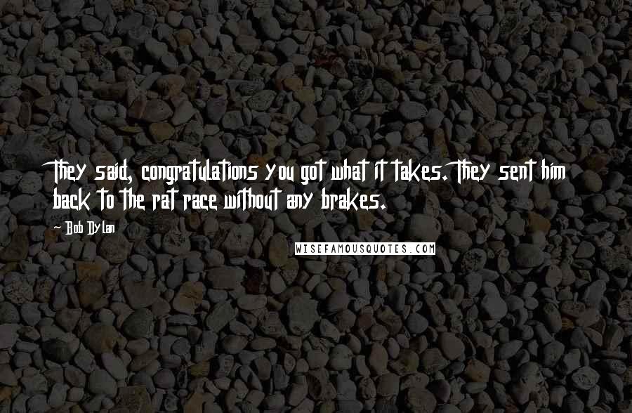 Bob Dylan Quotes: They said, congratulations you got what it takes. They sent him back to the rat race without any brakes.