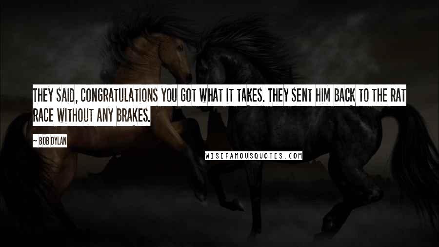 Bob Dylan Quotes: They said, congratulations you got what it takes. They sent him back to the rat race without any brakes.