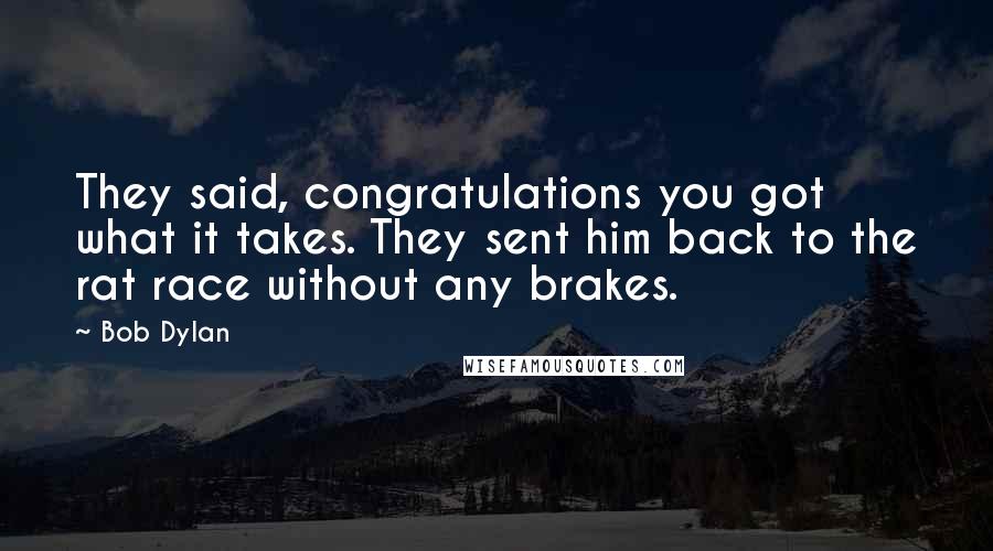 Bob Dylan Quotes: They said, congratulations you got what it takes. They sent him back to the rat race without any brakes.