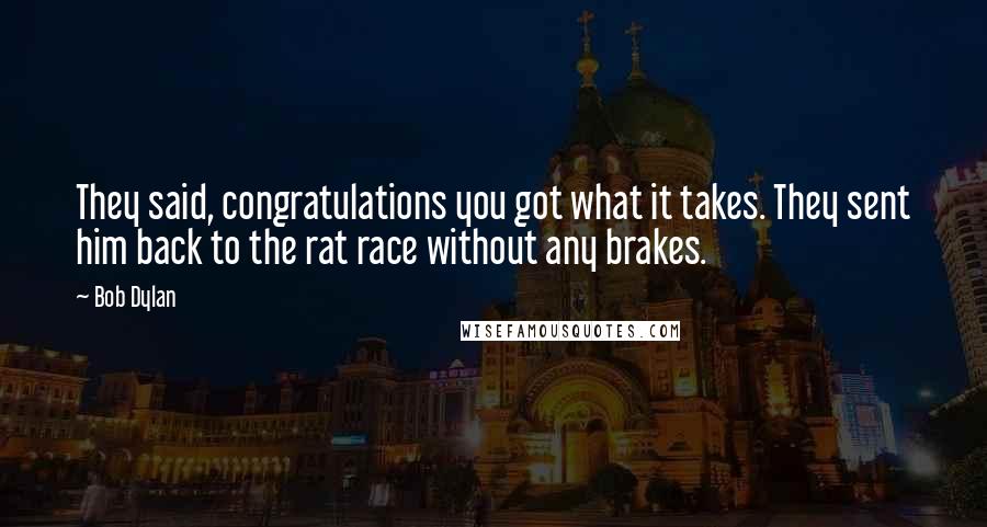 Bob Dylan Quotes: They said, congratulations you got what it takes. They sent him back to the rat race without any brakes.