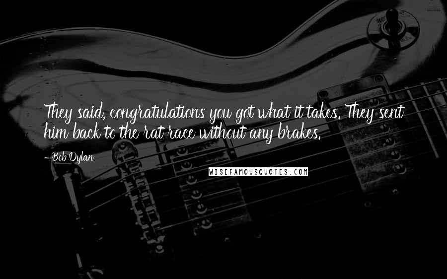 Bob Dylan Quotes: They said, congratulations you got what it takes. They sent him back to the rat race without any brakes.