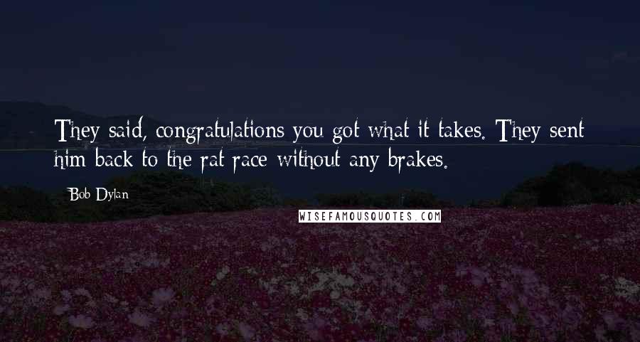 Bob Dylan Quotes: They said, congratulations you got what it takes. They sent him back to the rat race without any brakes.