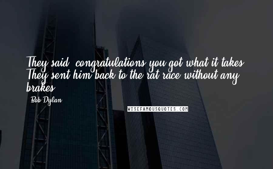 Bob Dylan Quotes: They said, congratulations you got what it takes. They sent him back to the rat race without any brakes.