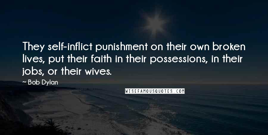 Bob Dylan Quotes: They self-inflict punishment on their own broken lives, put their faith in their possessions, in their jobs, or their wives.