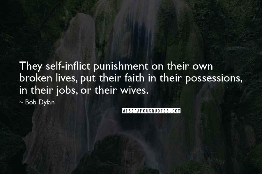 Bob Dylan Quotes: They self-inflict punishment on their own broken lives, put their faith in their possessions, in their jobs, or their wives.