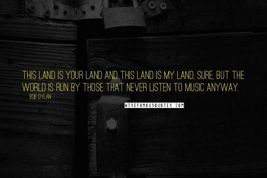 Bob Dylan Quotes: This land is your land and this land is my land, sure, but the world is run by those that never listen to music anyway.