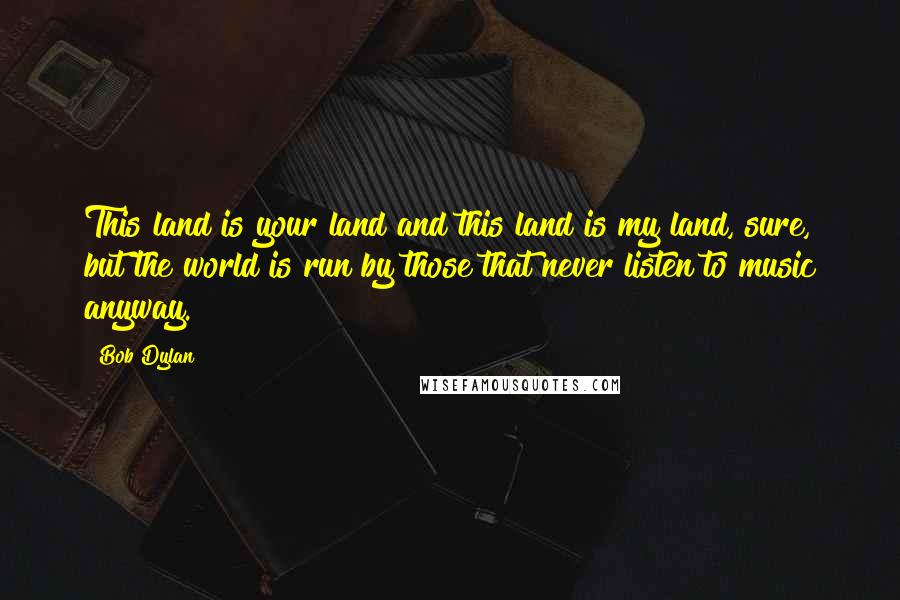 Bob Dylan Quotes: This land is your land and this land is my land, sure, but the world is run by those that never listen to music anyway.