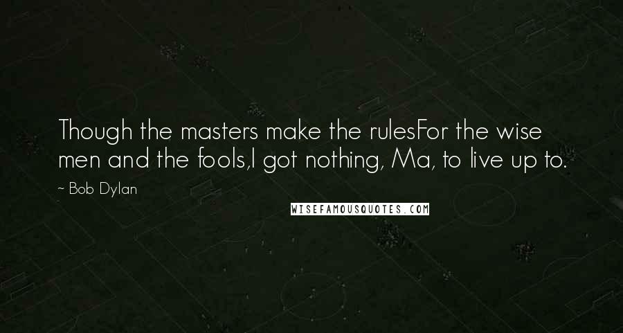 Bob Dylan Quotes: Though the masters make the rulesFor the wise men and the fools,I got nothing, Ma, to live up to.