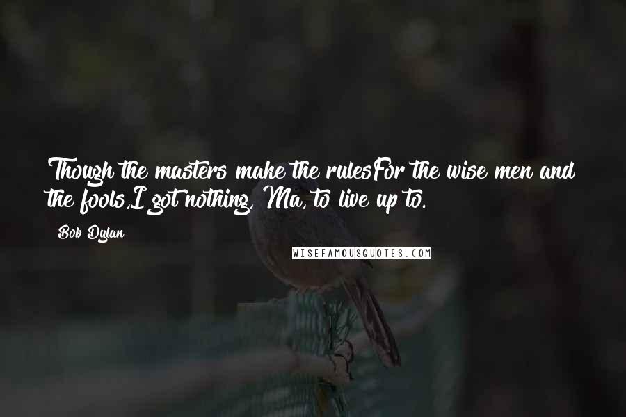 Bob Dylan Quotes: Though the masters make the rulesFor the wise men and the fools,I got nothing, Ma, to live up to.