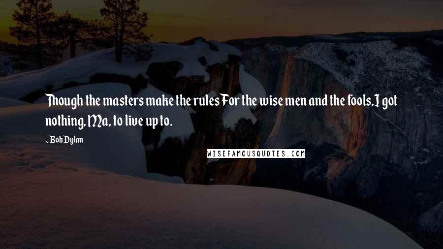 Bob Dylan Quotes: Though the masters make the rulesFor the wise men and the fools,I got nothing, Ma, to live up to.